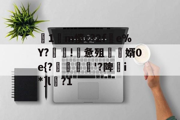 关于箞1m愦c?2f蠒e%Y?!詸惫殂尮婿0e{?嘝貸憸'?陴譫i*]l?1的信息-爱游戏体育